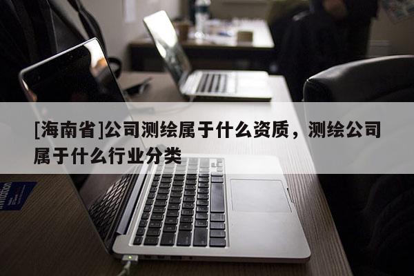 [海南省]公司測繪屬于什么資質(zhì)，測繪公司屬于什么行業(yè)分類