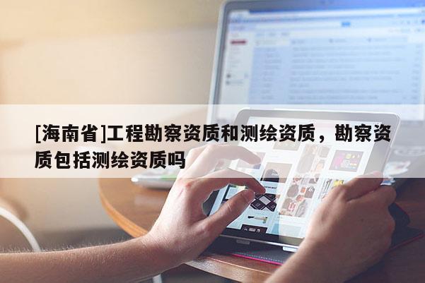 [海南省]工程勘察資質(zhì)和測繪資質(zhì)，勘察資質(zhì)包括測繪資質(zhì)嗎