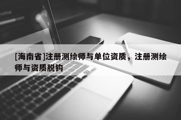 [海南省]注冊(cè)測(cè)繪師與單位資質(zhì)，注冊(cè)測(cè)繪師與資質(zhì)脫鉤