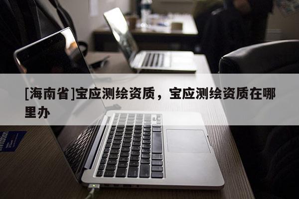 [海南省]寶應(yīng)測(cè)繪資質(zhì)，寶應(yīng)測(cè)繪資質(zhì)在哪里辦