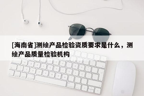 [海南省]測(cè)繪產(chǎn)品檢驗(yàn)資質(zhì)要求是什么，測(cè)繪產(chǎn)品質(zhì)量檢驗(yàn)機(jī)構(gòu)