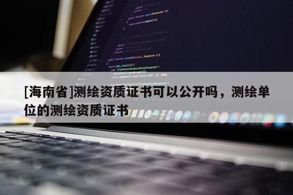 [海南省]測繪資質(zhì)證書可以公開嗎，測繪單位的測繪資質(zhì)證書