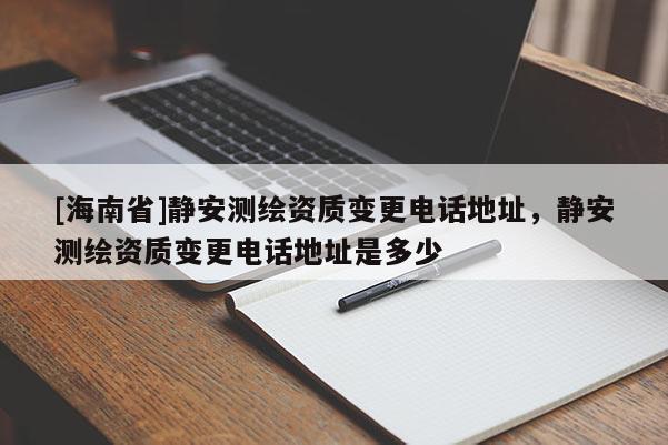 [海南省]靜安測繪資質(zhì)變更電話地址，靜安測繪資質(zhì)變更電話地址是多少
