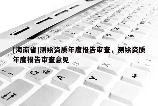 [海南省]測繪資質(zhì)年度報告審查，測繪資質(zhì)年度報告審查意見