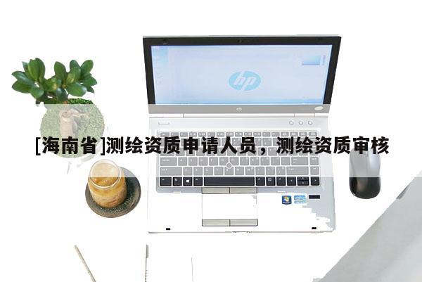 [海南省]測(cè)繪資質(zhì)申請(qǐng)人員，測(cè)繪資質(zhì)審核