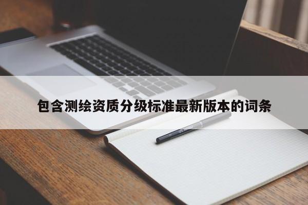 包含測繪資質(zhì)分級標(biāo)準(zhǔn)最新版本的詞條