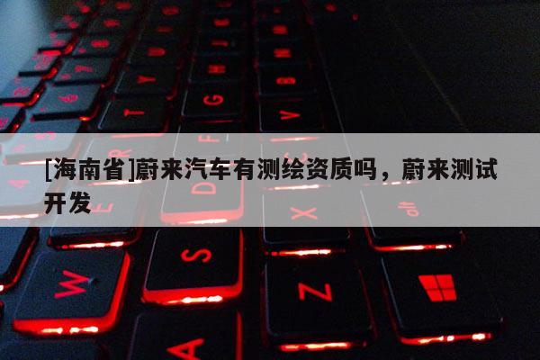 [海南省]蔚來汽車有測繪資質嗎，蔚來測試開發(fā)