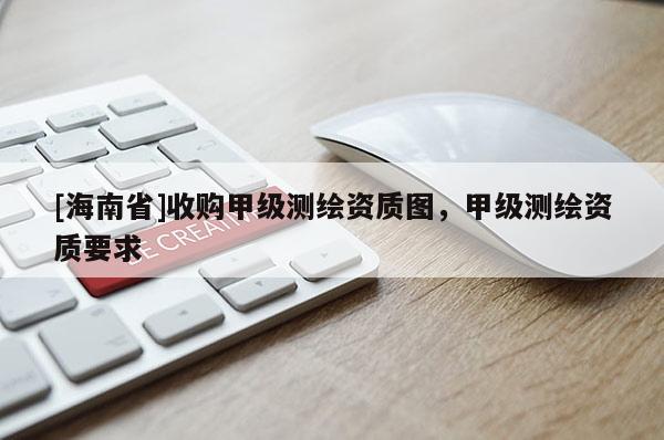 [海南省]收購甲級測繪資質(zhì)圖，甲級測繪資質(zhì)要求