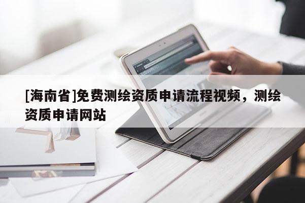 [海南省]免費(fèi)測(cè)繪資質(zhì)申請(qǐng)流程視頻，測(cè)繪資質(zhì)申請(qǐng)網(wǎng)站