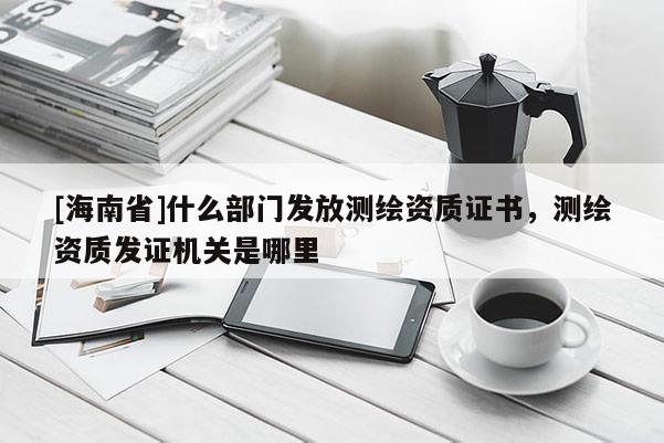 [海南省]什么部門發(fā)放測繪資質(zhì)證書，測繪資質(zhì)發(fā)證機關(guān)是哪里