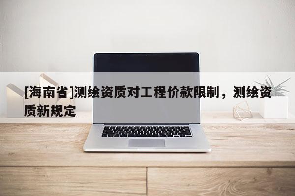[海南省]測繪資質(zhì)對(duì)工程價(jià)款限制，測繪資質(zhì)新規(guī)定