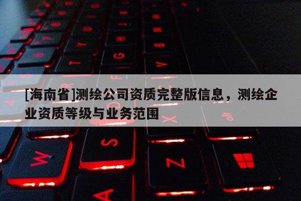 [海南省]測(cè)繪公司資質(zhì)完整版信息，測(cè)繪企業(yè)資質(zhì)等級(jí)與業(yè)務(wù)范圍