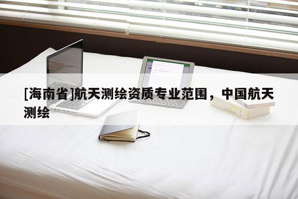 [海南省]航天測繪資質專業(yè)范圍，中國航天測繪