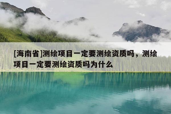 [海南省]測繪項目一定要測繪資質嗎，測繪項目一定要測繪資質嗎為什么
