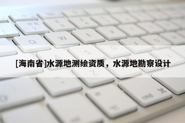 [海南省]水源地測繪資質(zhì)，水源地勘察設計