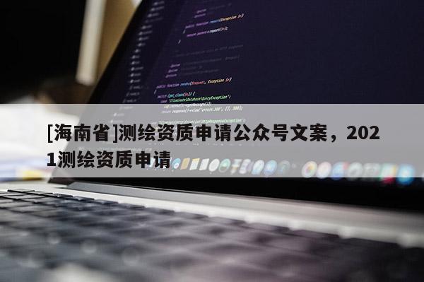 [海南省]測繪資質(zhì)申請公眾號文案，2021測繪資質(zhì)申請