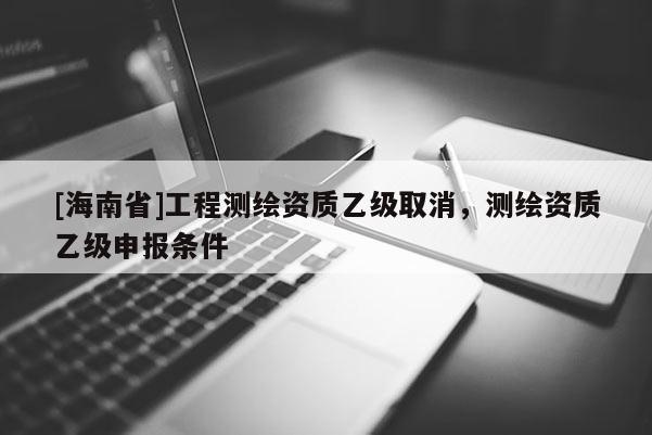 [海南省]工程測繪資質乙級取消，測繪資質乙級申報條件