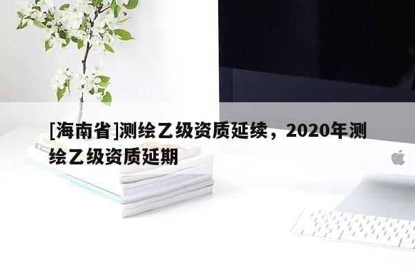 [海南省]測繪乙級(jí)資質(zhì)延續(xù)，2020年測繪乙級(jí)資質(zhì)延期