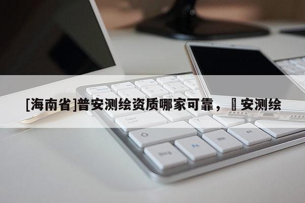 [海南省]普安測繪資質(zhì)哪家可靠，垚安測繪
