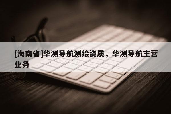 [海南省]華測導(dǎo)航測繪資質(zhì)，華測導(dǎo)航主營業(yè)務(wù)