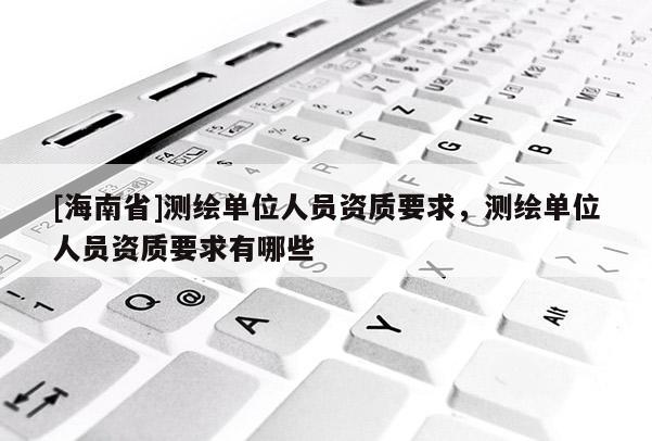 [海南省]測(cè)繪單位人員資質(zhì)要求，測(cè)繪單位人員資質(zhì)要求有哪些