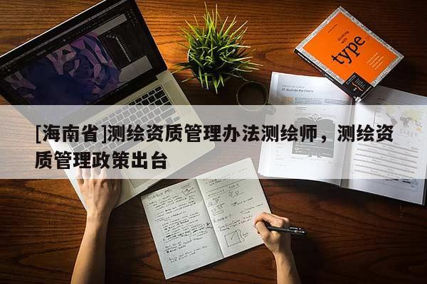 [海南省]測繪資質管理辦法測繪師，測繪資質管理政策出臺