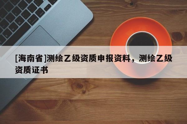 [海南省]測繪乙級資質申報資料，測繪乙級資質證書