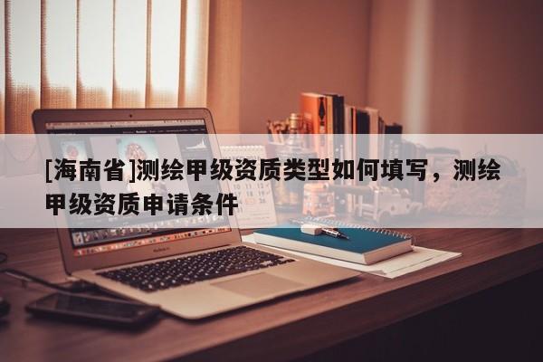[海南省]測繪甲級資質(zhì)類型如何填寫，測繪甲級資質(zhì)申請條件