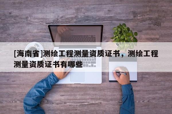 [海南省]測(cè)繪工程測(cè)量資質(zhì)證書(shū)，測(cè)繪工程測(cè)量資質(zhì)證書(shū)有哪些