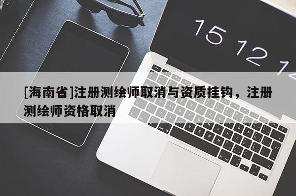 [海南省]注冊測繪師取消與資質(zhì)掛鉤，注冊測繪師資格取消