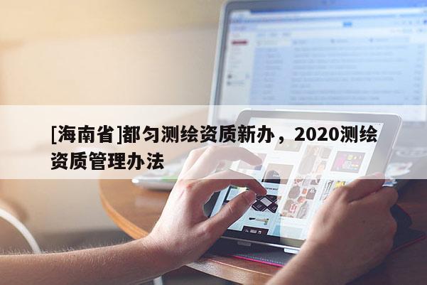 [海南省]都勻測(cè)繪資質(zhì)新辦，2020測(cè)繪資質(zhì)管理辦法