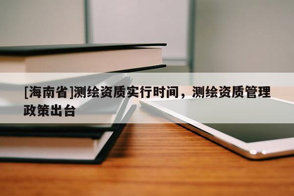 [海南省]測繪資質(zhì)實行時間，測繪資質(zhì)管理政策出臺