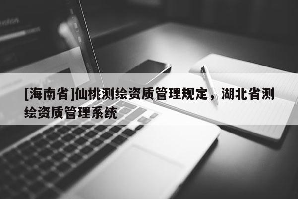 [海南省]仙桃測繪資質管理規(guī)定，湖北省測繪資質管理系統(tǒng)