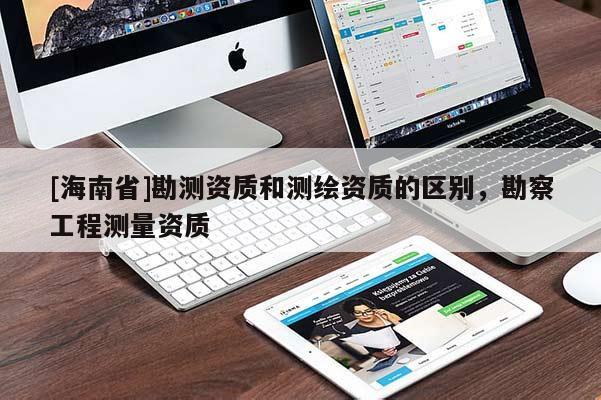 [海南省]勘測資質(zhì)和測繪資質(zhì)的區(qū)別，勘察工程測量資質(zhì)