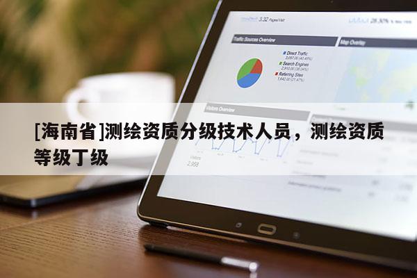 [海南省]測繪資質(zhì)分級技術(shù)人員，測繪資質(zhì)等級丁級