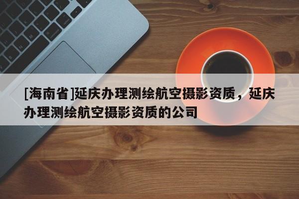 [海南省]延慶辦理測繪航空攝影資質(zhì)，延慶辦理測繪航空攝影資質(zhì)的公司
