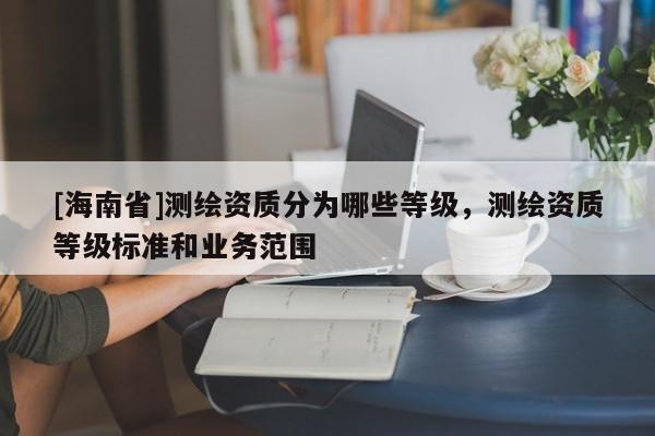 [海南省]測繪資質分為哪些等級，測繪資質等級標準和業(yè)務范圍