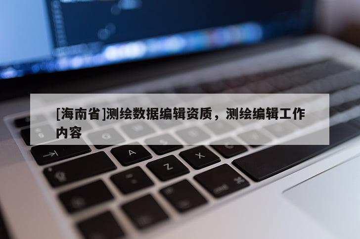 [海南省]測(cè)繪數(shù)據(jù)編輯資質(zhì)，測(cè)繪編輯工作內(nèi)容