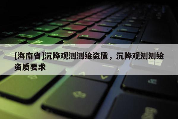 [海南省]沉降觀測測繪資質(zhì)，沉降觀測測繪資質(zhì)要求