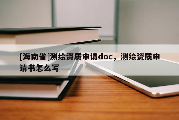 [海南省]測繪資質(zhì)申請(qǐng)doc，測繪資質(zhì)申請(qǐng)書怎么寫