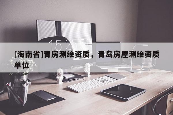 [海南省]青房測(cè)繪資質(zhì)，青島房屋測(cè)繪資質(zhì)單位