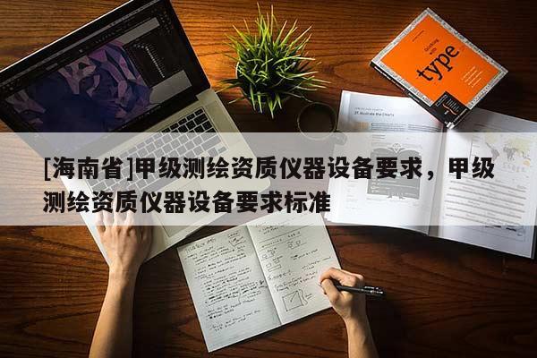 [海南省]甲級測繪資質(zhì)儀器設(shè)備要求，甲級測繪資質(zhì)儀器設(shè)備要求標(biāo)準(zhǔn)