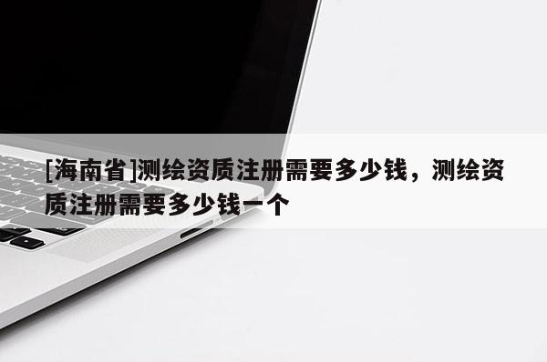 [海南省]測(cè)繪資質(zhì)注冊(cè)需要多少錢，測(cè)繪資質(zhì)注冊(cè)需要多少錢一個(gè)