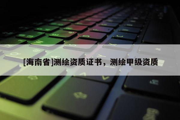 [海南省]測繪資質(zhì)證書，測繪甲級資質(zhì)