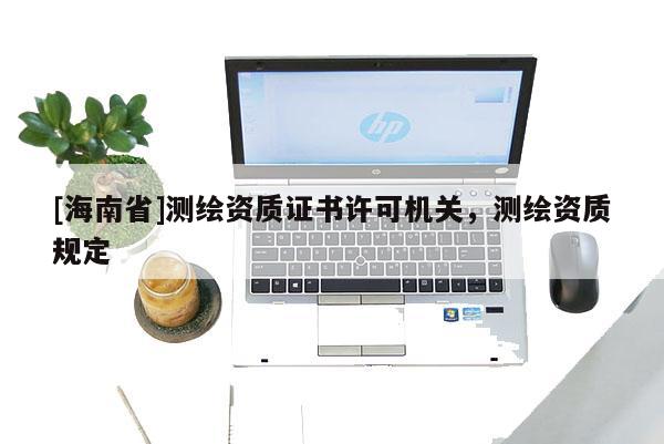 [海南省]測(cè)繪資質(zhì)證書許可機(jī)關(guān)，測(cè)繪資質(zhì)規(guī)定