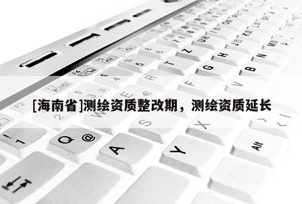 [海南省]測繪資質(zhì)整改期，測繪資質(zhì)延長