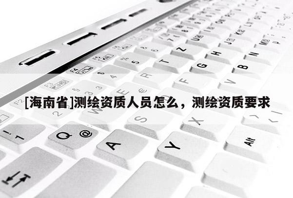 [海南省]測(cè)繪資質(zhì)人員怎么，測(cè)繪資質(zhì)要求