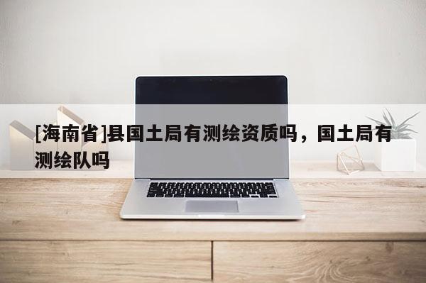 [海南省]縣國土局有測繪資質(zhì)嗎，國土局有測繪隊嗎