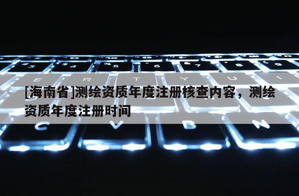 [海南省]測(cè)繪資質(zhì)年度注冊(cè)核查內(nèi)容，測(cè)繪資質(zhì)年度注冊(cè)時(shí)間