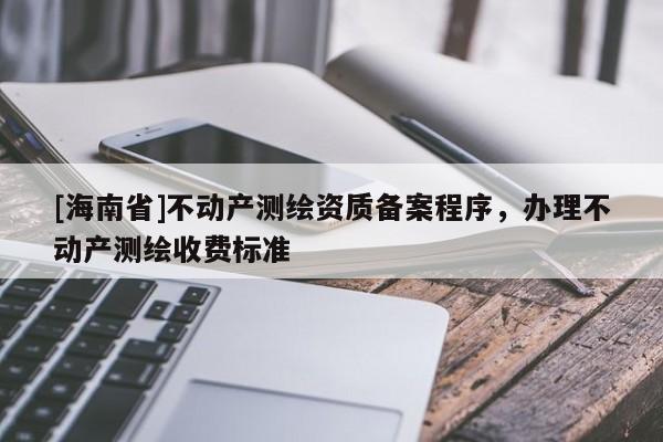 [海南省]不動(dòng)產(chǎn)測(cè)繪資質(zhì)備案程序，辦理不動(dòng)產(chǎn)測(cè)繪收費(fèi)標(biāo)準(zhǔn)